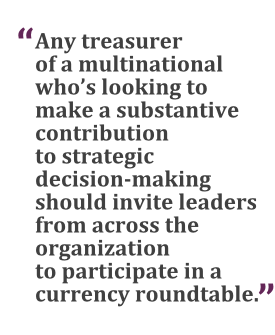 "Any treasurer of a multinational who's looking to make a substantive contribution to strategic decision-making should invite leaders from across the organization to participate in a currency roundtable."