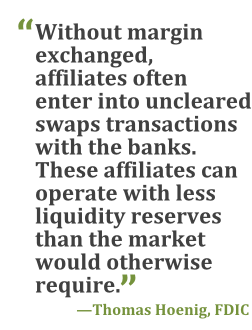 "Without margin exchanged, affiliates often enter into uncleared swaps transactions with the banks. These affiliates can operate with less liquidity reserves than the market would otherwise require." --Thomas Hoenig, FDIC