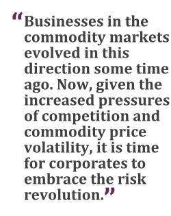 "Businesses in the commodity markets evolved in this direction some time ago. Now, given the increased pressures of competition and commodity price volatility, it is time for corporates to embrace the risk revolution."