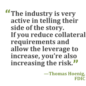 "The industry is very active in telling their side of the story. If you reduce collateral requirements and allow the leverage to increase, you're also increasing the risk." --Thomas Hoenig, FDIC