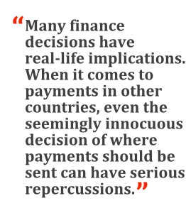 "Many finance decisions have real-life implications. When it comes to payments in other countries, even the seemingly innocuous decision of where payments should be sent can have serious repercussions."