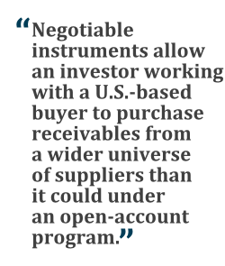 "Negotiable instruments allow an investor working with a U.S.-based buyer to purchase receivables from a wider universe of suppliers than it could under an open-account program."