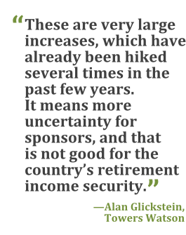 "These are very large increases, which have already been hiked several times in the past few years. It means more uncertainty for sponsors, and that is not good for the country's retirement income security." --Alan Glickstein, Towers Watson