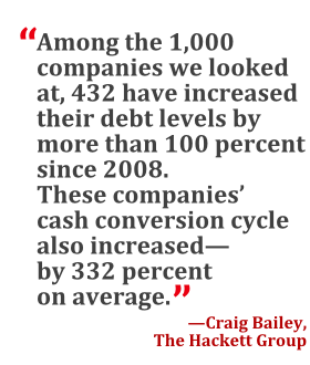 "Among the 1,000 companies we looked at, 432 have increased their debt levels by more than 100 percent since 2008. These companies' cash conversion cycle also increased -- by 332 percent on average." --Craig Bailey, The Hackett Group
