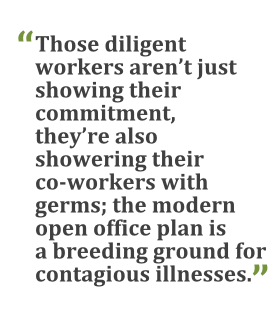 "Those diligent workers aren't just showing their commitment, they're also showering their co-workers with germs; the modern open office plan is a breeding ground for contagious illnesses."