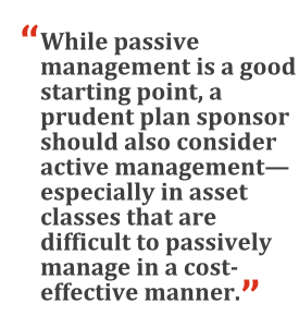 "While passive management is a good starting point, a prudent plan sponsor should also consider active management -- especially in asset classes that are difficult to passively manage in a cost-effective manner."