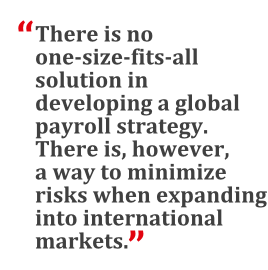 "There is no one-size-fits-all solution in developing a global payroll strategy. There is, however, a way to minimize risks when expanding into international markets."