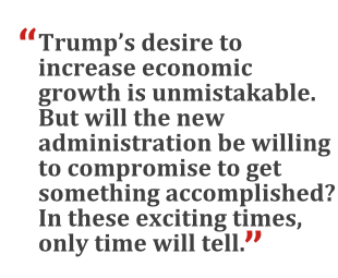 "Trump's desire to increase economic growth is unmistakable. But will the new administration be willing to compromise to get something accomplished? In these exciting times, only time will tell."