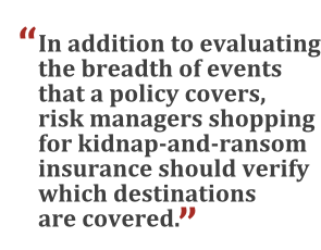 "In addition to evaluating the breadth of event that a policy covers, risk managers shopping for kidnap-and-ransom insurance should verify which destinations are covered."