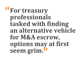 "For treasury professionals tasked with finding an alternative vehicle for M&A escrow, options may at first seem grim."