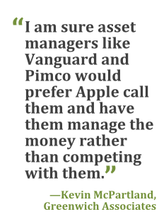 "I am sure asset managers like Vanguard and Pimco would prefer Apple call them and have them manage the money rather than competing with them." --Kevin McPartland, Greenwich Associates