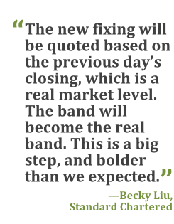 "The new fixing will be quoted based on the previous day's closing, which is a real market level. The band will become the real band. This is a big step, and bolder than we expected." --Becky Liu, Standard Chartered
