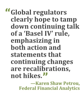 "Global regulators clearly hope to tamp down continuing talk of a 'Basel IV' rule, emphasizing in both action and statements that continuing changes are recalibrations, not hikes." --Karen Shaw Petrou, Federal Financial Analytics