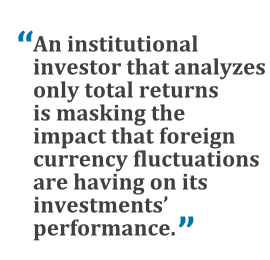 "An institutional investor that analyzes only total returns is masking the impact that foreign currency fluctuations are having on its investments' performance."