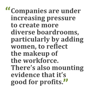 "Companies are under increasing pressure to create more diverse boardrooms, particularly by adding women, to reflect the makeup of the workforce. There's also mounting evidence that it's good for profits."